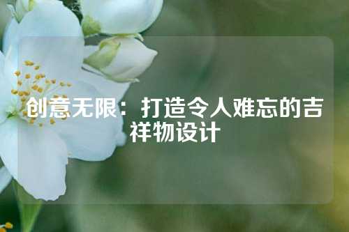 创意无限：打造令人难忘的吉祥物设计