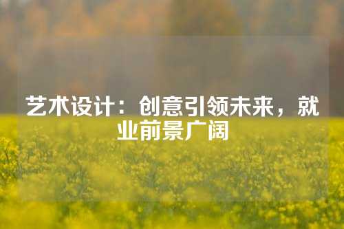 艺术设计：创意引领未来，就业前景广阔