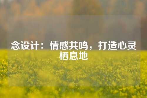 念设计：情感共鸣，打造心灵栖息地