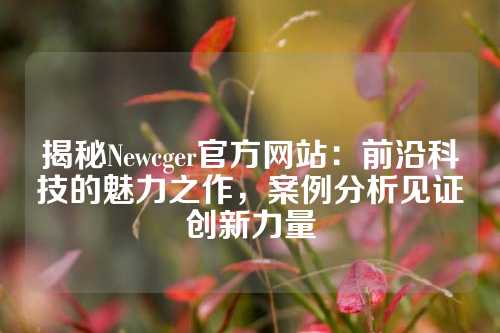 揭秘Newcger官方网站：前沿科技的魅力之作，案例分析见证创新力量