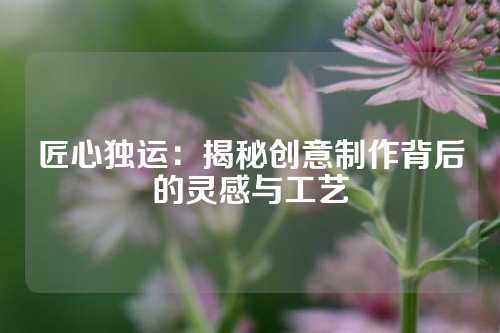 匠心独运：揭秘创意制作背后的灵感与工艺