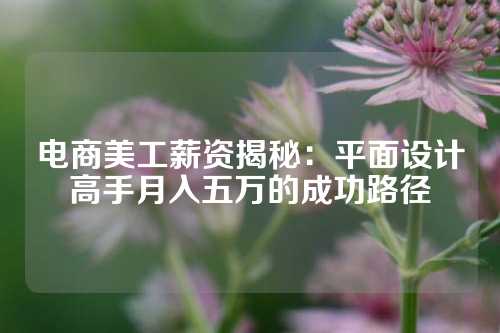 电商美工薪资揭秘：平面设计高手月入五万的成功路径