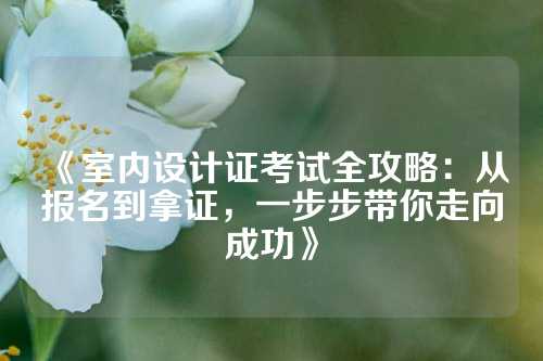 《室内设计证考试全攻略：从报名到拿证，一步步带你走向成功》