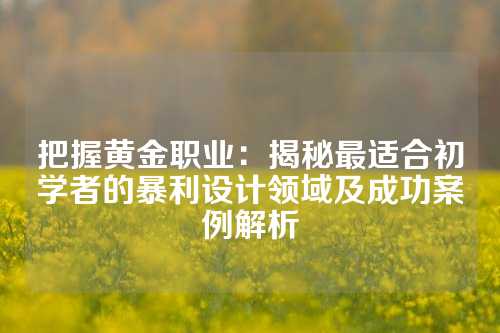 把握黄金职业：揭秘最适合初学者的暴利设计领域及成功案例解析