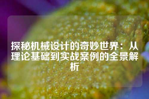 探秘机械设计的奇妙世界：从理论基础到实战案例的全景解析