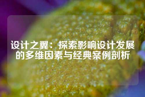 设计之翼：探索影响设计发展的多维因素与经典案例剖析