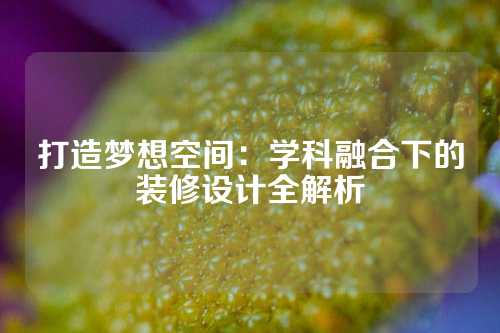 打造梦想空间：学科融合下的装修设计全解析