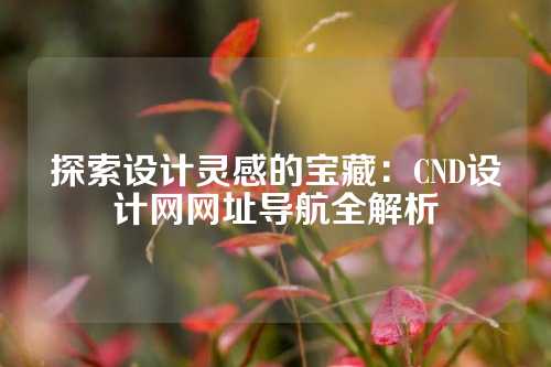 探索设计灵感的宝藏：CND设计网网址导航全解析