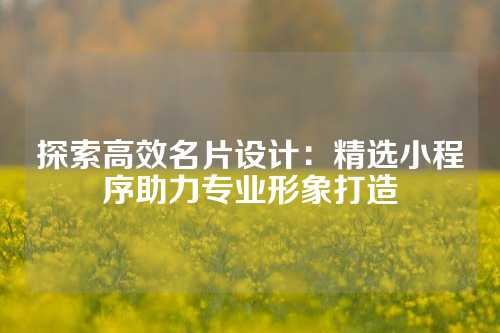 探索高效名片设计：精选小程序助力专业形象打造