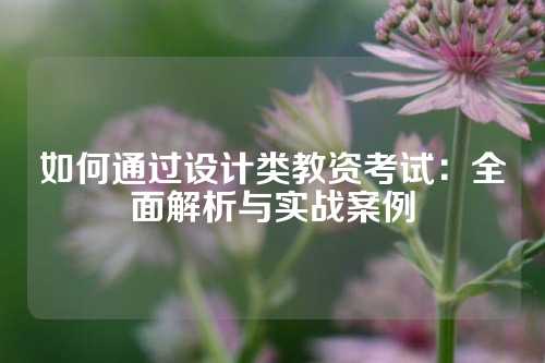 如何通过设计类教资考试：全面解析与实战案例