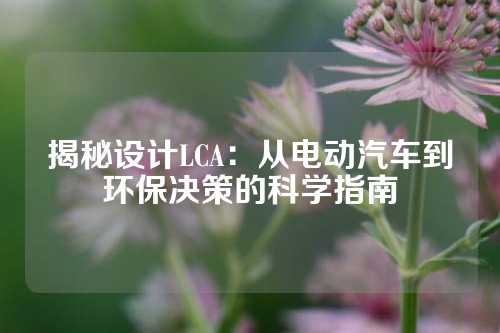 揭秘设计LCA：从电动汽车到环保决策的科学指南