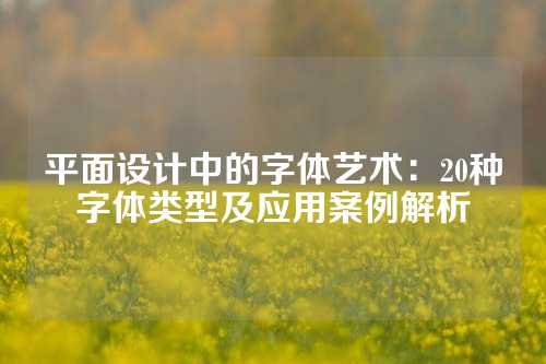 平面设计中的字体艺术：20种字体类型及应用案例解析