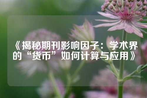 《揭秘期刊影响因子：学术界的“货币”如何计算与应用》