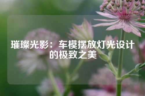 璀璨光影：车模摆放灯光设计的极致之美