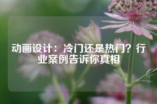 动画设计：冷门还是热门？行业案例告诉你真相