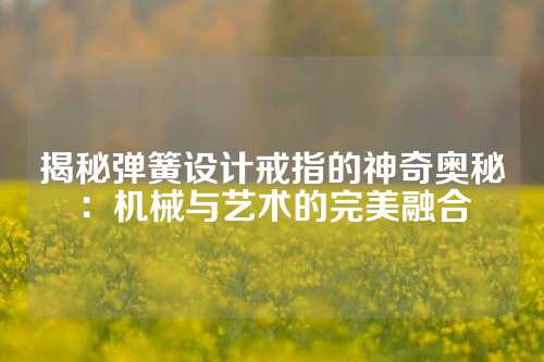 揭秘弹簧设计戒指的神奇奥秘：机械与艺术的完美融合