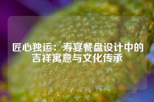 匠心独运：寿宴餐盘设计中的吉祥寓意与文化传承