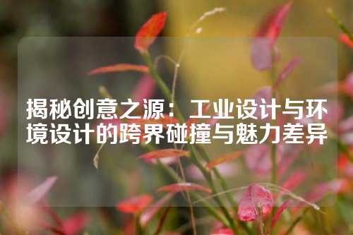 揭秘创意之源：工业设计与环境设计的跨界碰撞与魅力差异