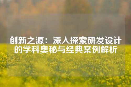 创新之源：深入探索研发设计的学科奥秘与经典案例解析