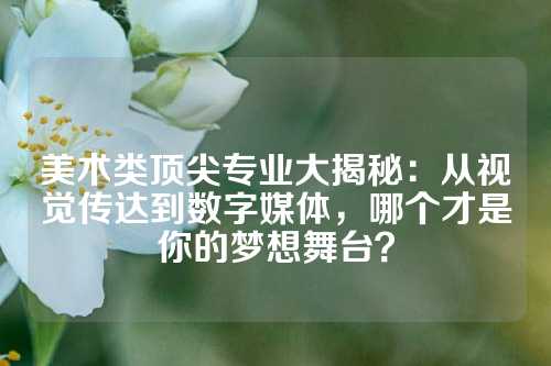 美术类顶尖专业大揭秘：从视觉传达到数字媒体，哪个才是你的梦想舞台？