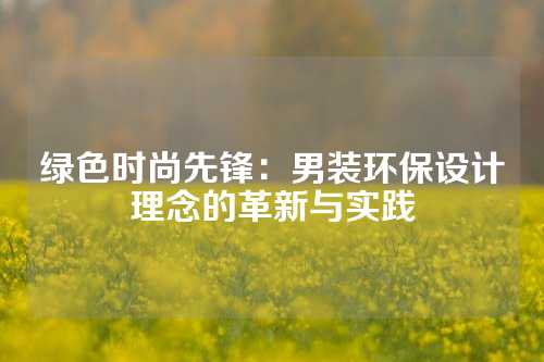 绿色时尚先锋：男装环保设计理念的革新与实践