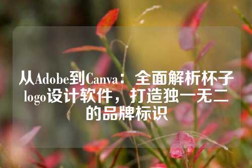 从Adobe到Canva：全面解析杯子logo设计软件，打造独一无二的品牌标识