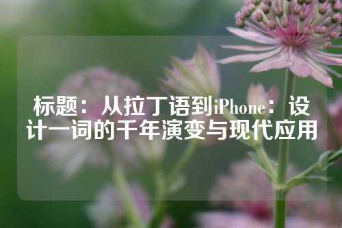 标题：从拉丁语到iPhone：设计一词的千年演变与现代应用