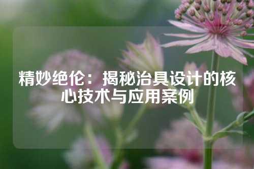 精妙绝伦：揭秘治具设计的核心技术与应用案例