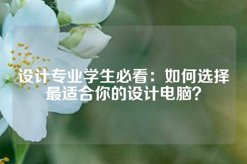 设计专业学生必看：如何选择最适合你的设计电脑？