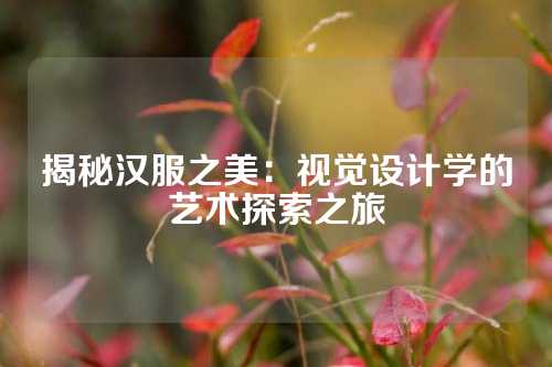 揭秘汉服之美：视觉设计学的艺术探索之旅