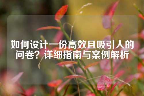 如何设计一份高效且吸引人的问卷？详细指南与案例解析