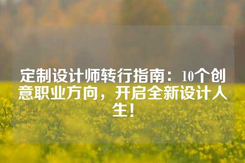 定制设计师转行指南：10个创意职业方向，开启全新设计人生！