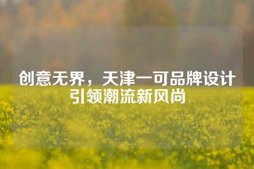 创意无界，天津一可品牌设计引领潮流新风尚