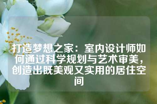 打造梦想之家：室内设计师如何通过科学规划与艺术审美，创造出既美观又实用的居住空间