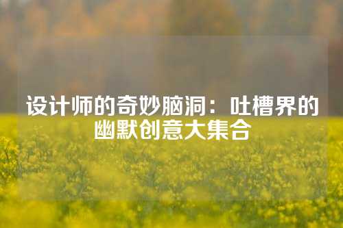 设计师的奇妙脑洞：吐槽界的幽默创意大集合