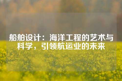 船舶设计：海洋工程的艺术与科学，引领航运业的未来