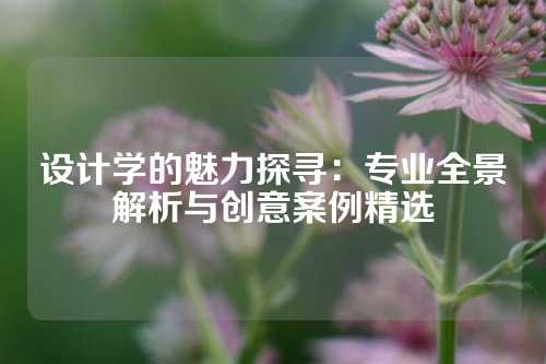 设计学的魅力探寻：专业全景解析与创意案例精选