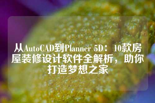 从AutoCAD到Planner 5D：10款房屋装修设计软件全解析，助你打造梦想之家