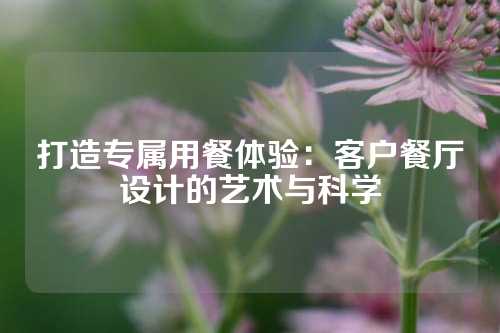 打造专属用餐体验：客户餐厅设计的艺术与科学