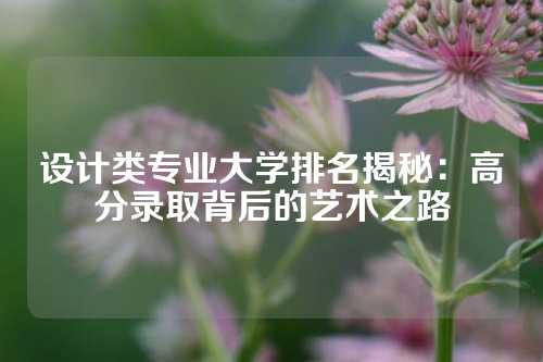 设计类专业大学排名揭秘：高分录取背后的艺术之路