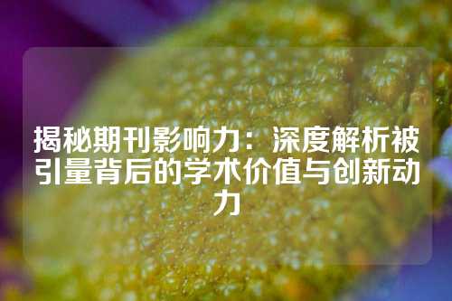 揭秘期刊影响力：深度解析被引量背后的学术价值与创新动力