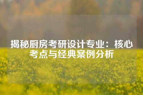 揭秘厨房考研设计专业：核心考点与经典案例分析