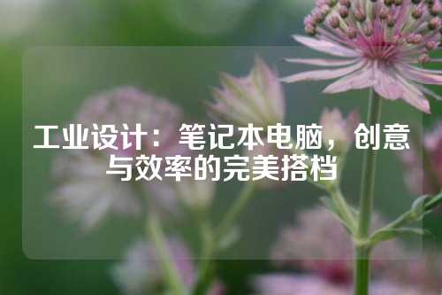 工业设计：笔记本电脑，创意与效率的完美搭档