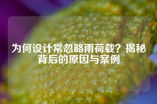 为何设计常忽略雨荷载？揭秘背后的原因与案例