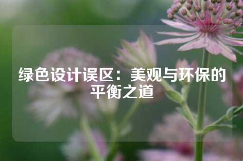 绿色设计误区：美观与环保的平衡之道