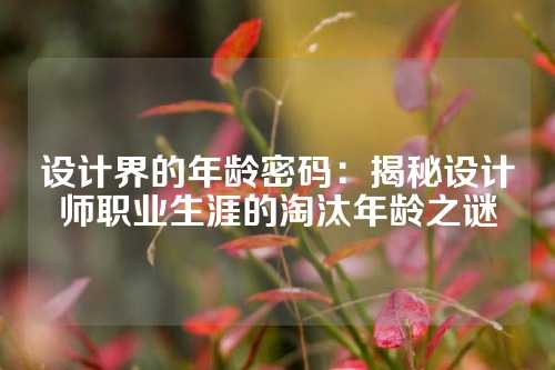 设计界的年龄密码：揭秘设计师职业生涯的淘汰年龄之谜