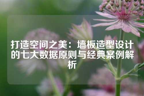 打造空间之美：墙板造型设计的七大数据原则与经典案例解析