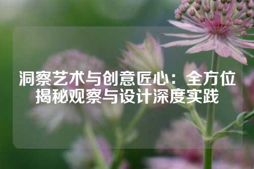 洞察艺术与创意匠心：全方位揭秘观察与设计深度实践