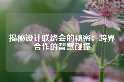 揭秘设计联络会的秘密：跨界合作的智慧碰撞