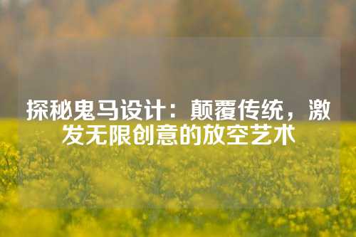 探秘鬼马设计：颠覆传统，激发无限创意的放空艺术